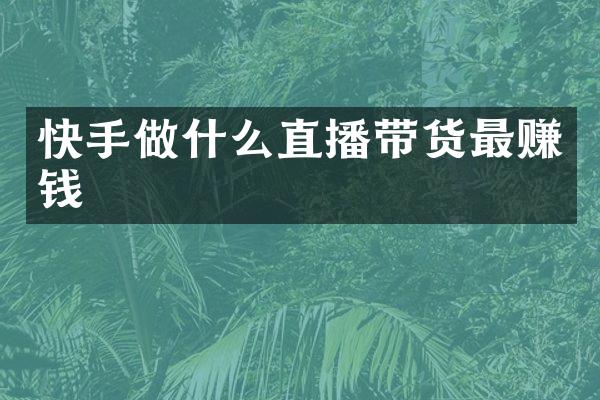 快手做什么直播带货最赚钱