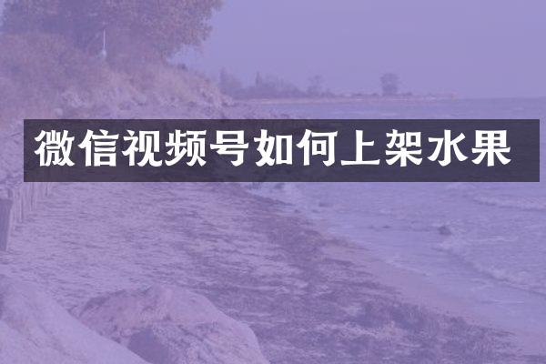 微信视频号如何上架水果