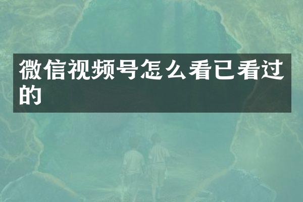 微信视频号怎么看已看过的