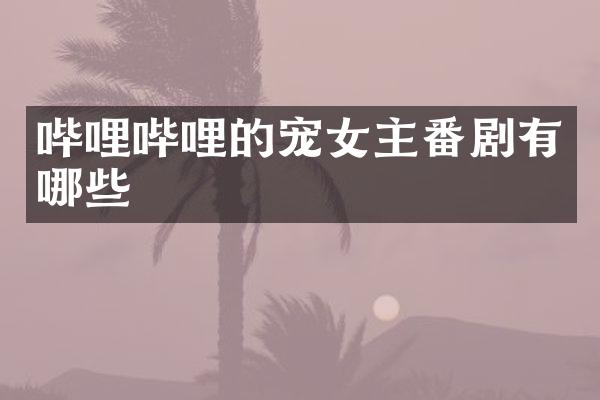 哔哩哔哩的宠女主番剧有哪些