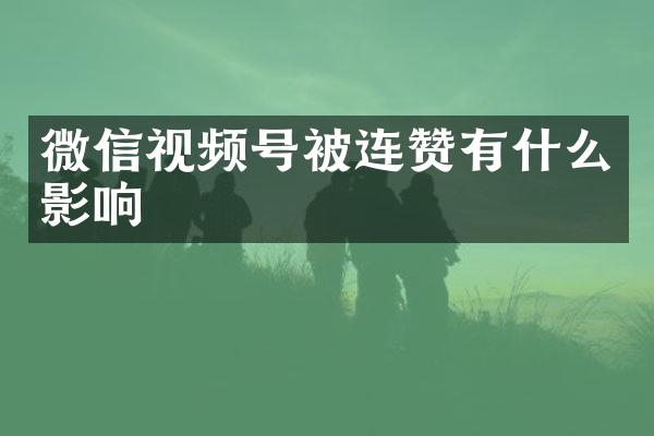 微信视频号被连赞有什么影响