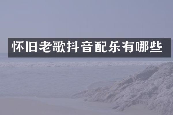 怀旧老歌抖音配乐有哪些