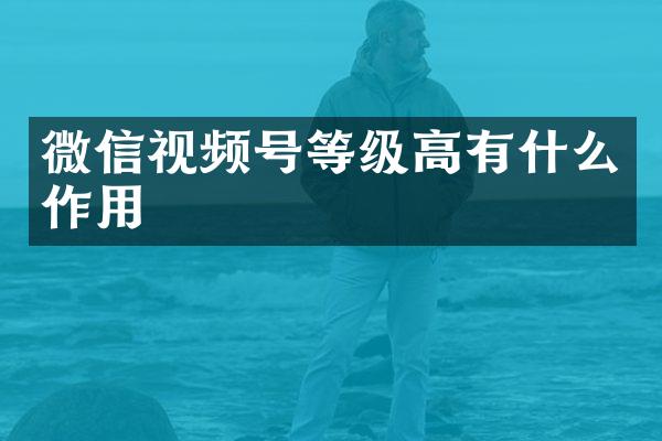 微信视频号等级高有什么作用