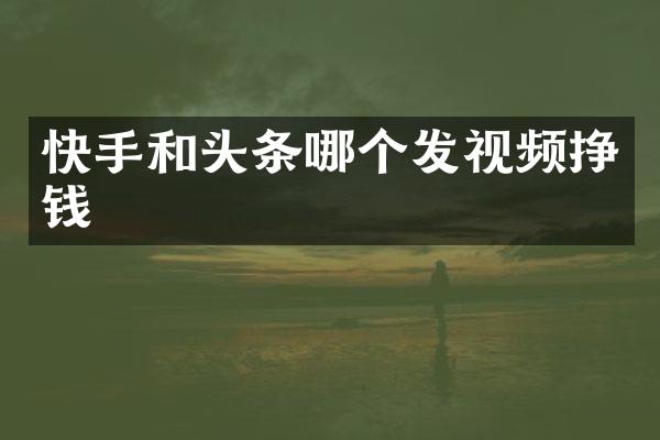 快手和头条哪个发视频挣钱