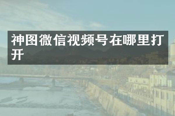 神图微信视频号在哪里打开