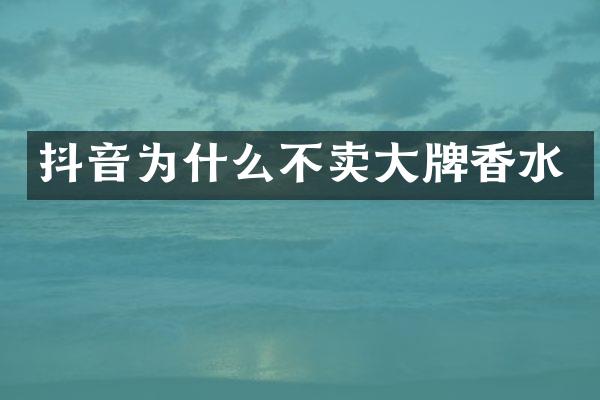 抖音为什么不卖大牌香水