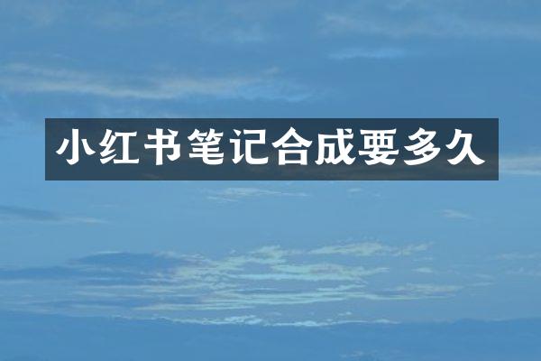 小红书笔记合成要多久