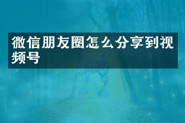 微信朋友圈怎么分享到视频号