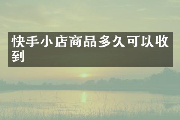 快手小店商品多久可以收到