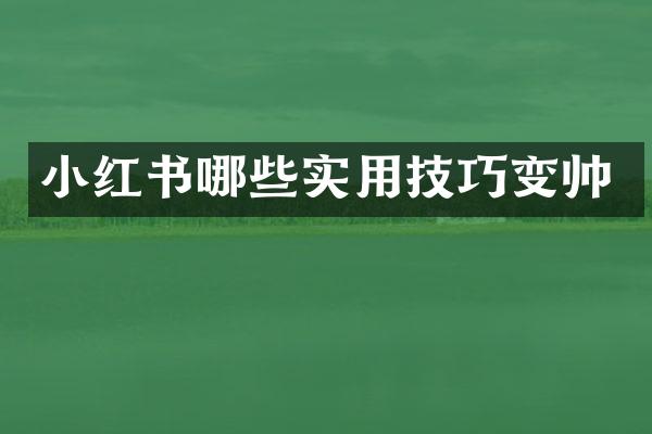 小红书哪些实用技巧变帅
