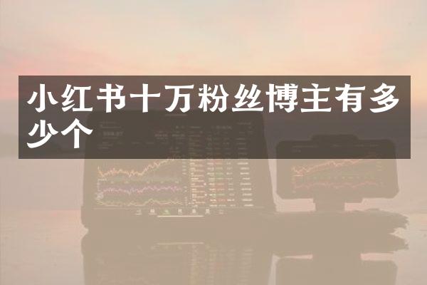 小红书十万粉丝博主有多少个