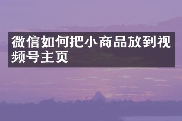 微信如何把小商品放到视频号主页