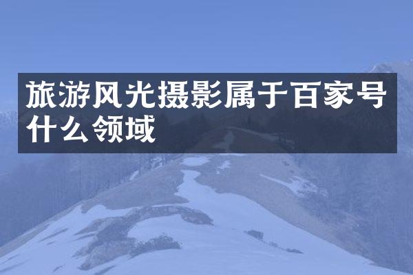 旅游风光摄影属于百家号什么领域