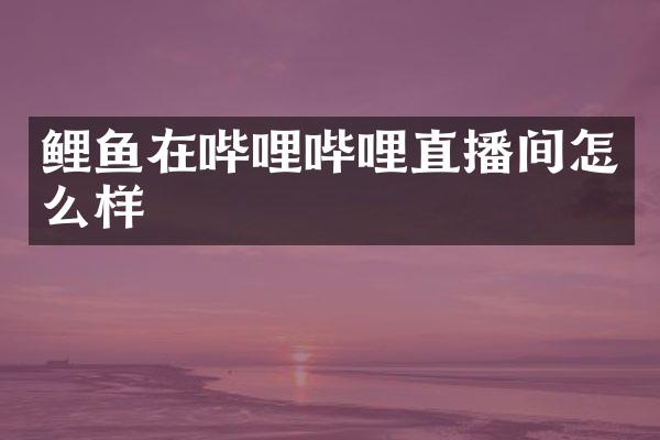 鲤鱼在哔哩哔哩直播间怎么样
