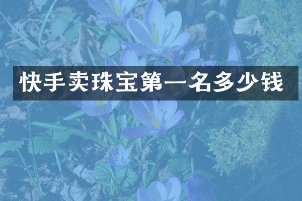 快手卖珠宝第一名多少钱