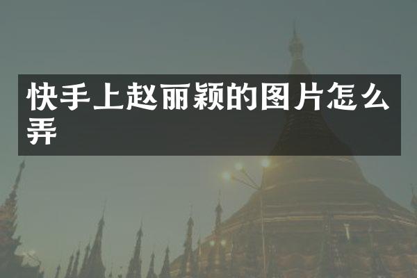 快手上赵丽颖的图片怎么弄