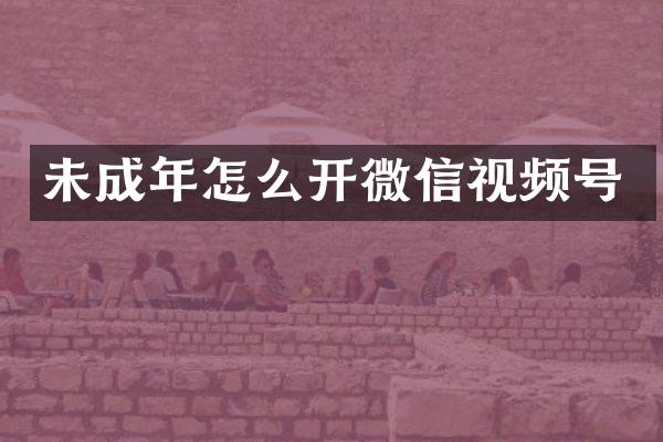 未成年怎么开微信视频号