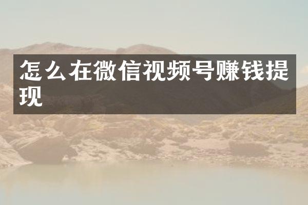 怎么在微信视频号赚钱提现