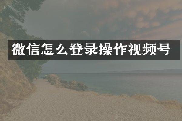 微信怎么登录操作视频号