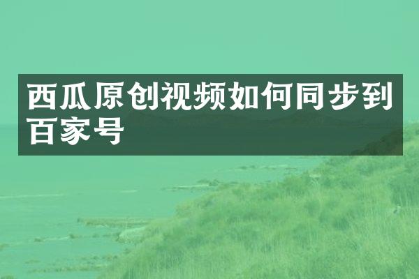 西瓜原创视频如何同步到百家号