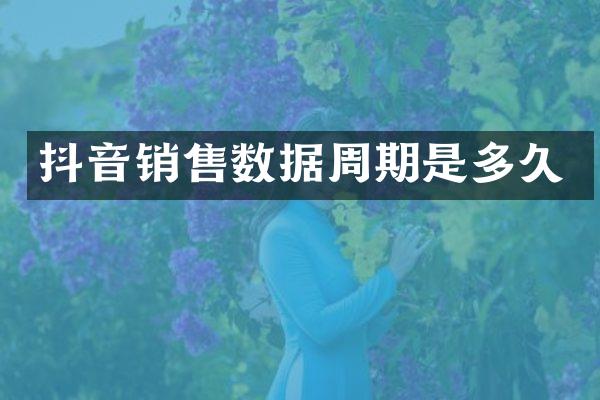 抖音销售数据周期是多久