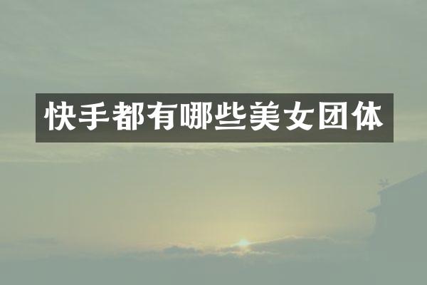 快手都有哪些美女团体