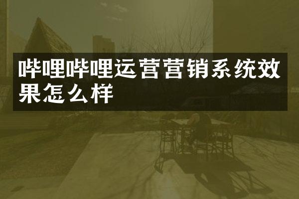 哔哩哔哩运营营销系统效果怎么样