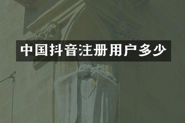 中国抖音注册用户多少