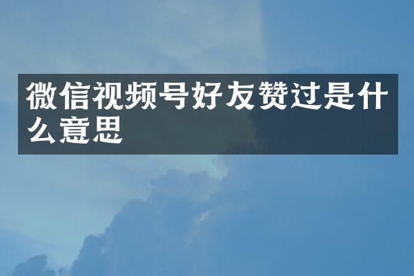 微信视频号好友赞过是什么意思
