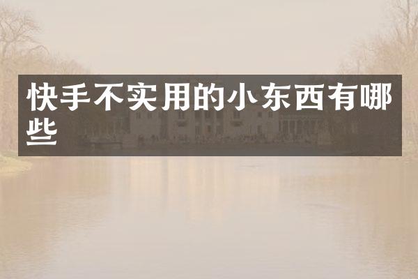 快手不实用的小东西有哪些