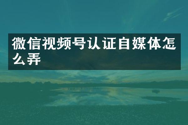 微信视频号认证自媒体怎么弄