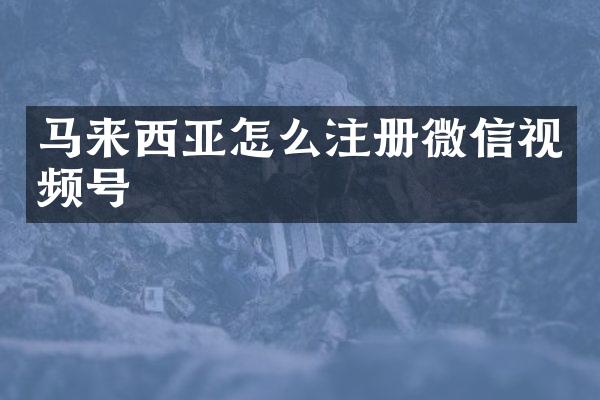 马来西亚怎么注册微信视频号