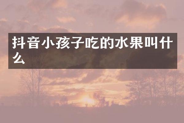 抖音小孩子吃的水果叫什么