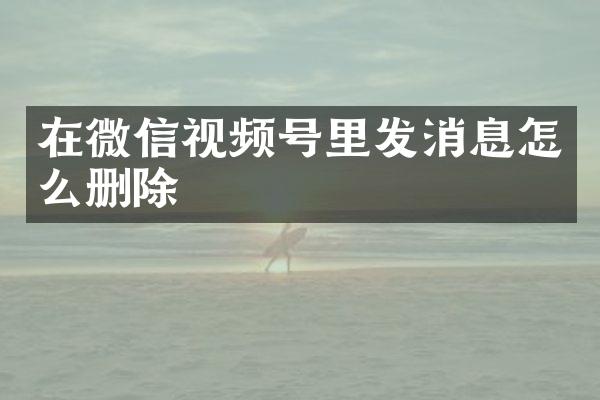 在微信视频号里发消息怎么删除
