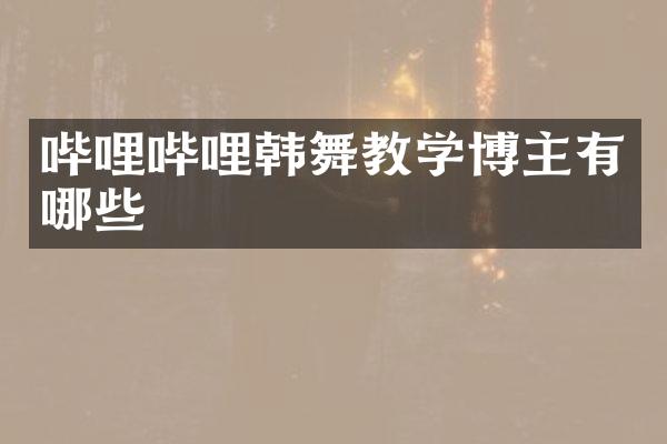 哔哩哔哩韩舞教学博主有哪些