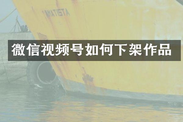 微信视频号如何下架作品