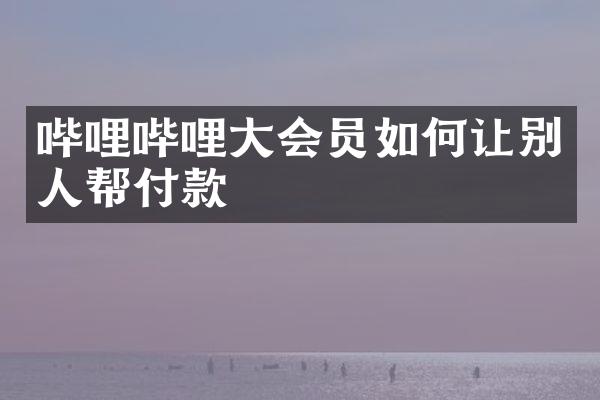 哔哩哔哩大会员如何让别人帮付款