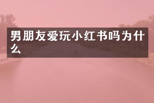 男朋友爱玩小红书吗为什么