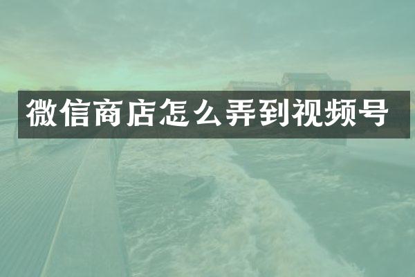 微信商店怎么弄到视频号