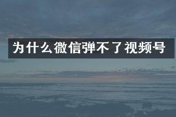 为什么微信弹不了视频号