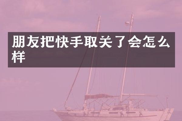 朋友把快手取关了会怎么样