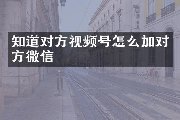 知道对方视频号怎么加对方微信