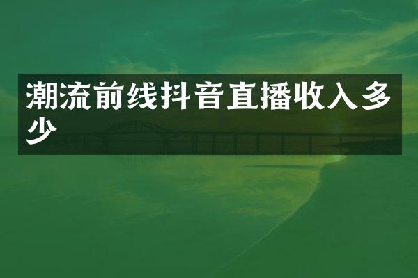 潮流前线抖音直播收入多少