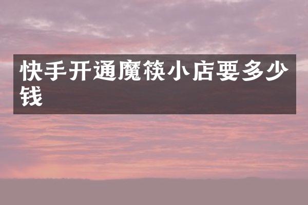 快手开通魔筷小店要多少钱