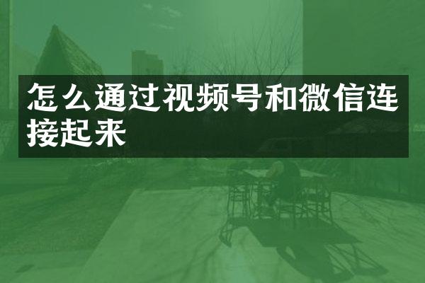 怎么通过视频号和微信连接起来