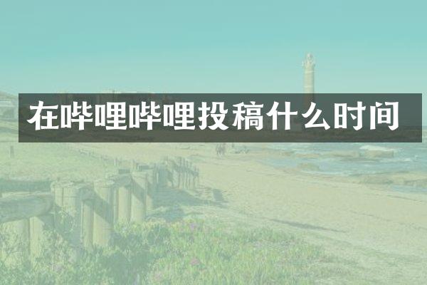 在哔哩哔哩投稿什么时间