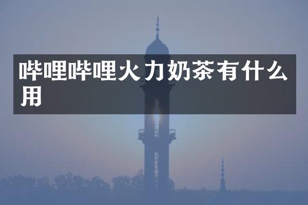 哔哩哔哩火力奶茶有什么用