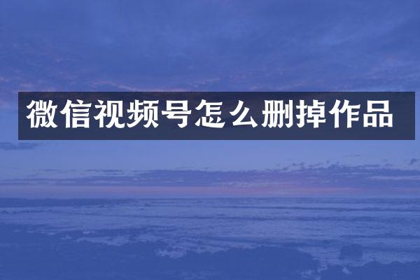 微信视频号怎么删掉作品