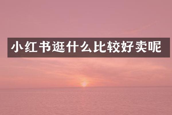 小红书逛什么比较好卖呢
