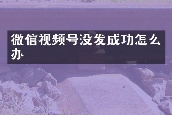 微信视频号没发成功怎么办